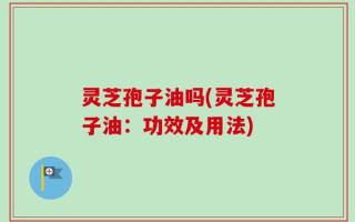灵芝孢子油吗(灵芝孢子油：功效及用法)