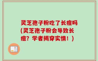 灵芝孢子粉吃了长痘吗(灵芝孢子粉会导致长痘？学者揭穿实情！)