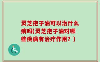 灵芝孢子油可以治什么病吗(灵芝孢子油对哪些疾病有治疗作用？)