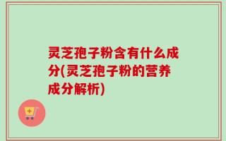 灵芝孢子粉含有什么成分(灵芝孢子粉的营养成分解析)