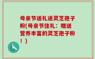 母亲节送礼送灵芝孢子粉(母亲节佳礼：赠送营养丰富的灵芝孢子粉！)