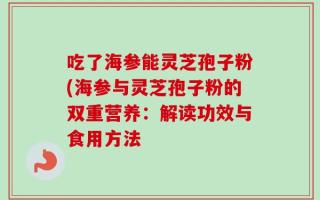 吃了海参能灵芝孢子粉(海参与灵芝孢子粉的双重营养：解读功效与食用方法