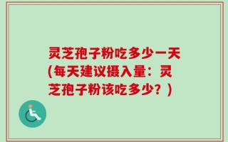 灵芝孢子粉吃多少一天(每天建议摄入量：灵芝孢子粉该吃多少？)