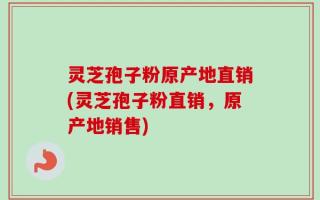 灵芝孢子粉原产地直销(灵芝孢子粉直销，原产地销售)