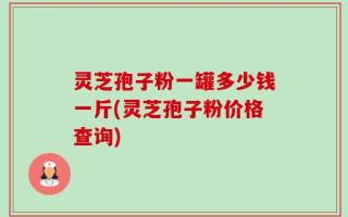 灵芝孢子粉一罐多少钱一斤(灵芝孢子粉价格查询)