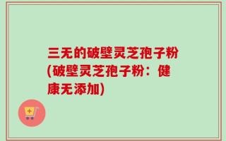 三无的破壁灵芝孢子粉(破壁灵芝孢子粉：健康无添加)