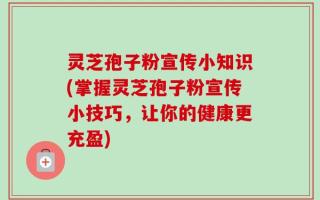 灵芝孢子粉宣传小知识(掌握灵芝孢子粉宣传小技巧，让你的健康更充盈)