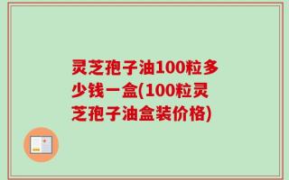 灵芝孢子油100粒多少钱一盒(100粒灵芝孢子油盒装价格)