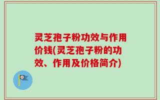 灵芝孢子粉功效与作用价钱(灵芝孢子粉的功效、作用及价格简介)