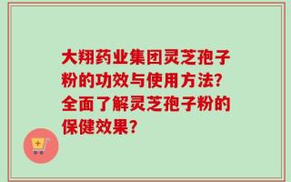 大翔药业集团灵芝孢子粉的功效与使用方法？全面了解灵芝孢子粉的保健效果？