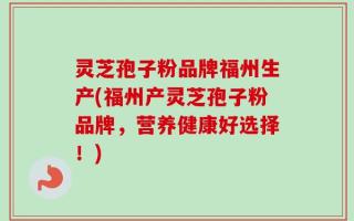 灵芝孢子粉品牌福州生产(福州产灵芝孢子粉品牌，营养健康好选择！)