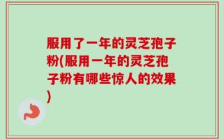 服用了一年的灵芝孢子粉(服用一年的灵芝孢子粉有哪些惊人的效果)