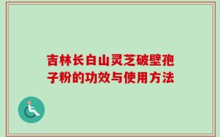 吉林长白山灵芝破壁孢子粉的功效与使用方法