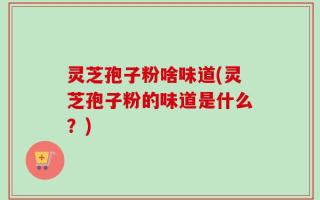 灵芝孢子粉啥味道(灵芝孢子粉的味道是什么？)