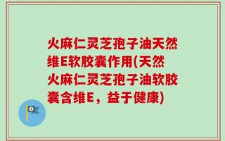 火麻仁灵芝孢子油天然维E软胶囊作用(天然火麻仁灵芝孢子油软胶囊含维E，益于健康)