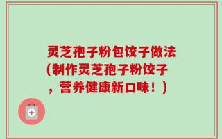 灵芝孢子粉包饺子做法(制作灵芝孢子粉饺子，营养健康新口味！)
