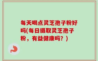 每天喝点灵芝孢子粉好吗(每日摄取灵芝孢子粉，有益健康吗？)