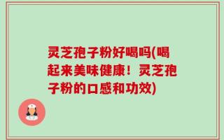 灵芝孢子粉好喝吗(喝起来美味健康！灵芝孢子粉的口感和功效)