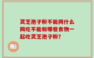 灵芝孢子粉不能同什么同吃不能和哪些食物一起吃灵芝孢子粉？