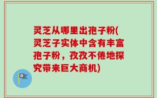 灵芝从哪里出孢子粉(灵芝子实体中含有丰富孢子粉，孜孜不倦地探究带来巨大商机)