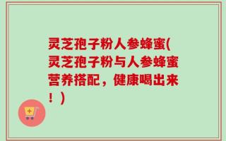 灵芝孢子粉人参蜂蜜(灵芝孢子粉与人参蜂蜜营养搭配，健康喝出来！)