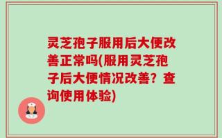 灵芝孢子服用后大便改善正常吗(服用灵芝孢子后大便情况改善？查询使用体验)