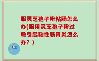 服灵芝孢子粉粘肠怎么办(服用灵芝孢子粉过敏引起粘性肠胃炎怎么办？)