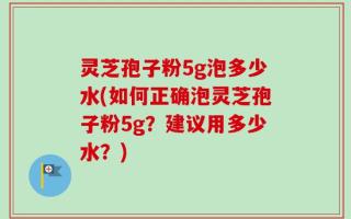 灵芝孢子粉5g泡多少水(如何正确泡灵芝孢子粉5g？建议用多少水？)