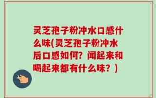 灵芝孢子粉冲水口感什么味(灵芝孢子粉冲水后口感如何？闻起来和喝起来都有什么味？)