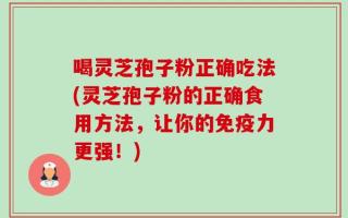 喝灵芝孢子粉正确吃法(灵芝孢子粉的正确食用方法，让你的免疫力更强！)