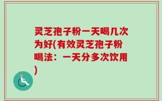 灵芝孢子粉一天喝几次为好(有效灵芝孢子粉喝法：一天分多次饮用)