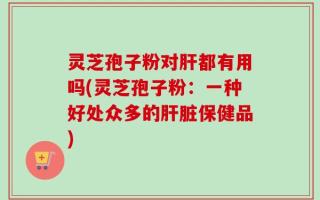 灵芝孢子粉对肝都有用吗(灵芝孢子粉：一种好处众多的肝脏保健品)