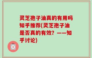 灵芝孢子油真的有用吗知乎推荐(灵芝孢子油是否真的有效？——知乎讨论)