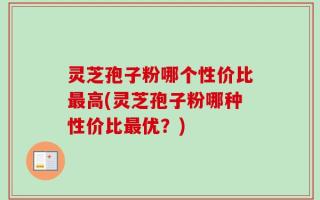 灵芝孢子粉哪个性价比最高(灵芝孢子粉哪种性价比最优？)