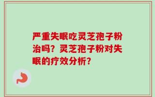 严重失眠吃灵芝孢子粉治吗？灵芝孢子粉对失眠的疗效分析？