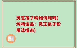 灵芝孢子粉如何炖鸡(炖鸡佳品：灵芝孢子粉用法指南)