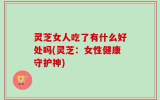 灵芝女人吃了有什么好处吗(灵芝：女性健康守护神)