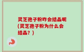 灵芝孢子粉咋会结晶呢(灵芝孢子粉为什么会结晶？)