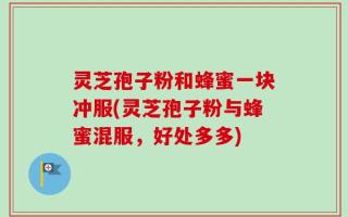灵芝孢子粉和蜂蜜一块冲服(灵芝孢子粉与蜂蜜混服，好处多多)