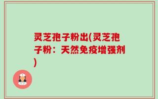灵芝孢子粉出(灵芝孢子粉：天然免疫增强剂)