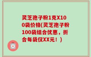 灵芝孢子粉1克X100袋价格(灵芝孢子粉100袋组合优惠，折合每袋仅XX元！)