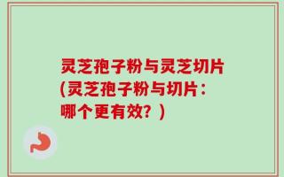 灵芝孢子粉与灵芝切片(灵芝孢子粉与切片：哪个更有效？)
