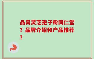 品高灵芝孢子粉同仁堂？品牌介绍和产品推荐？