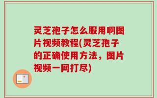 灵芝孢子怎么服用啊图片视频教程(灵芝孢子的正确使用方法，图片视频一网打尽)