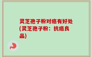 灵芝孢子粉对癌有好处(灵芝孢子粉：抗癌良品)