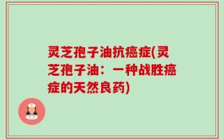 灵芝孢子油抗癌症(灵芝孢子油：一种战胜癌症的天然良药)