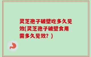 灵芝孢子破壁吃多久见效(灵芝孢子破壁食用需多久见效？)