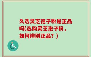 久选灵芝孢子粉是正品吗(选购灵芝孢子粉，如何辨别正品？)