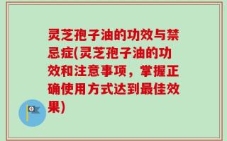 灵芝孢子油的功效与禁忌症(灵芝孢子油的功效和注意事项，掌握正确使用方式达到最佳效果)