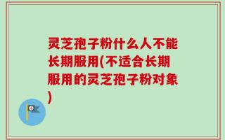 灵芝孢子粉什么人不能长期服用(不适合长期服用的灵芝孢子粉对象)